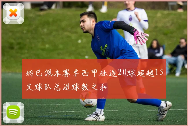 姆巴佩本赛季西甲独造20球超越15支球队总进球数之和