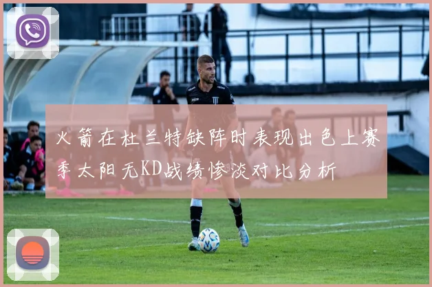 火箭在杜兰特缺阵时表现出色上赛季太阳无KD战绩惨淡对比分析