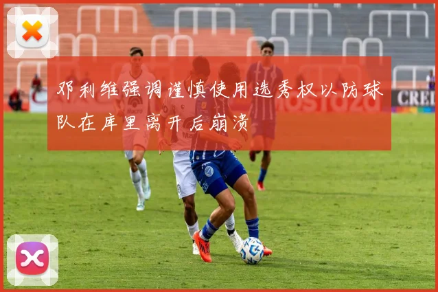 邓利维强调谨慎使用选秀权以防球队在库里离开后崩溃