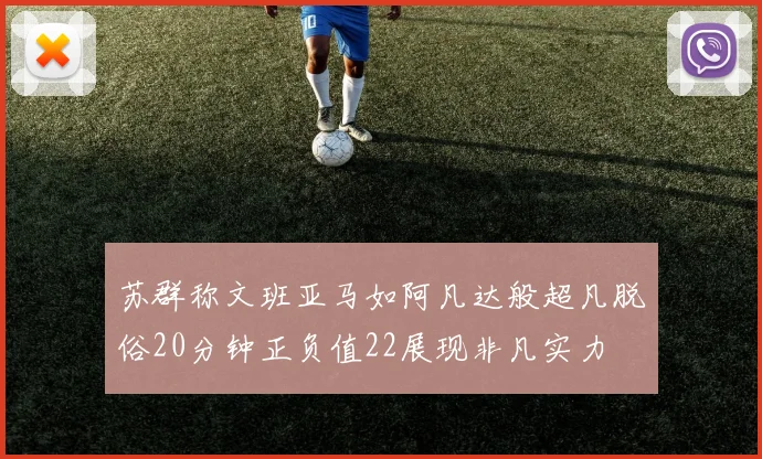 苏群称文班亚马如阿凡达般超凡脱俗20分钟正负值22展现非凡实力