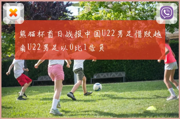 熊猫杯首日战报中国U22男足惜败越南U22男足以0比1告负