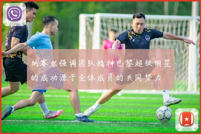 纳赛尔强调团队精神巴黎超级明星的成功源于全体成员的共同努力
