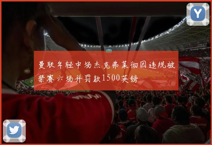 曼联年轻中场杰克弗莱彻因违规被禁赛六场并罚款1500英镑