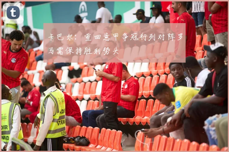 卡巴尔：重回意甲争冠行列对阵罗马需保持胜利势头