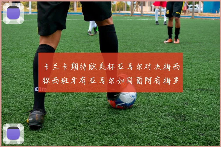 卡兰卡期待欧美杯亚马尔对决梅西称西班牙有亚马尔如同葡阿有梅罗