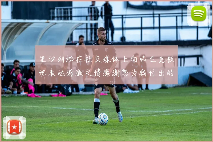 里沙利松在社交媒体上向弗兰克教练表达感激之情感谢您为我付出的一切