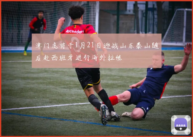 津门虎将于1月21日迎战山东泰山随后赴西班牙进行海外拉练