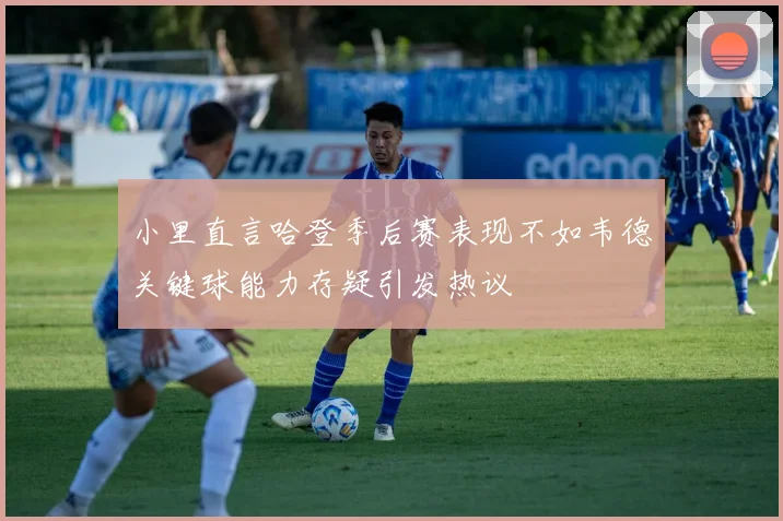 小里直言哈登季后赛表现不如韦德关键球能力存疑引发热议