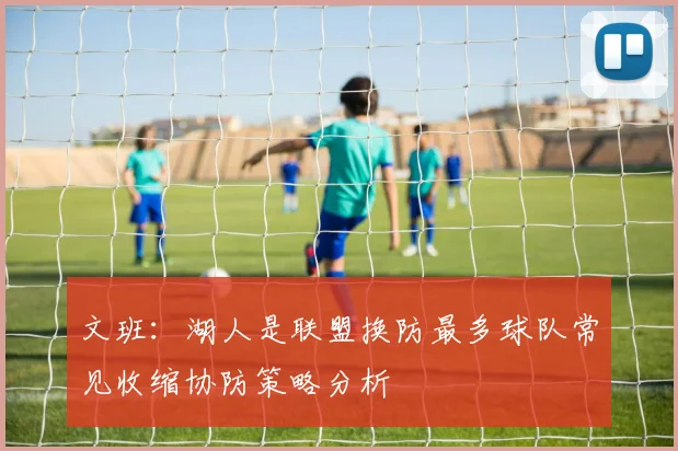 文班：湖人是联盟换防最多球队常见收缩协防策略分析