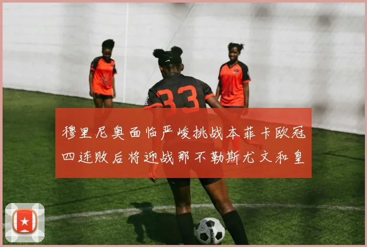 穆里尼奥面临严峻挑战本菲卡欧冠四连败后将迎战那不勒斯尤文和皇马