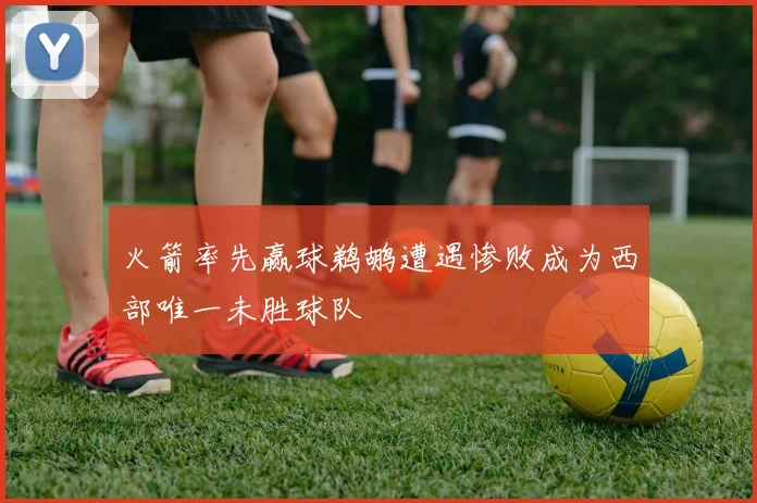 火箭率先赢球鹈鹕遭遇惨败成为西部唯一未胜球队
