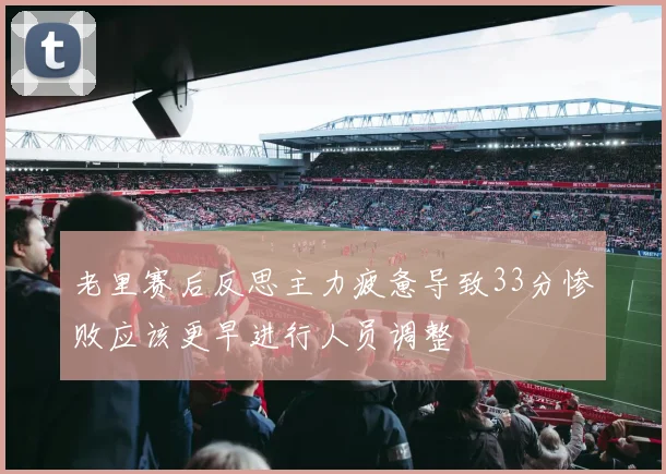 老里赛后反思主力疲惫导致33分惨败应该更早进行人员调整