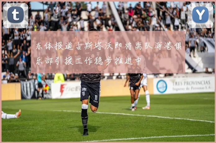 东体报道古斯塔沃即将离队海港俱乐部引援工作稳步推进中