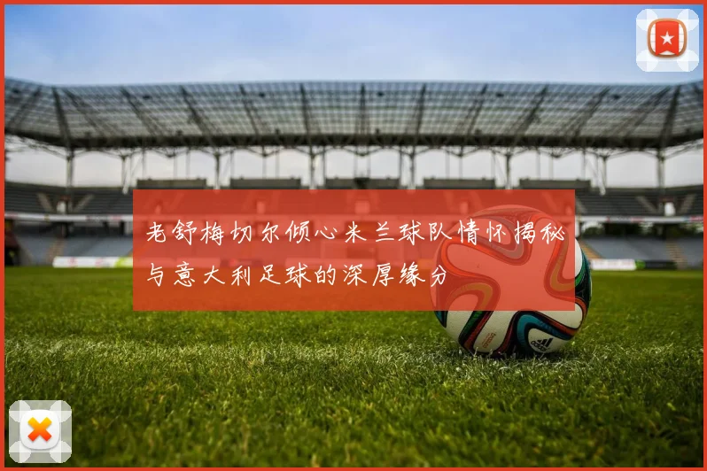 老舒梅切尔倾心米兰球队情怀揭秘与意大利足球的深厚缘分
