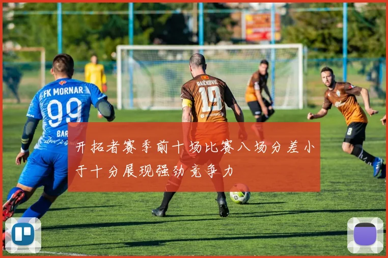 开拓者赛季前十场比赛八场分差小于十分展现强劲竞争力