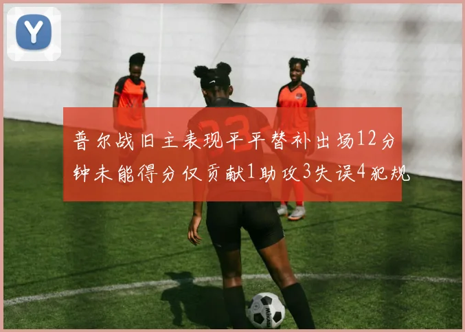 普尔战旧主表现平平替补出场12分钟未能得分仅贡献1助攻3失误4犯规