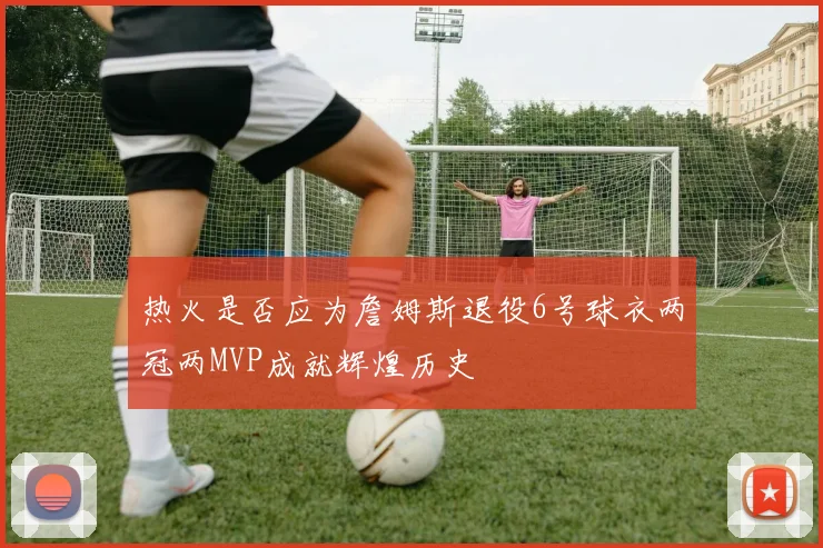 热火是否应为詹姆斯退役6号球衣两冠两MVP成就辉煌历史
