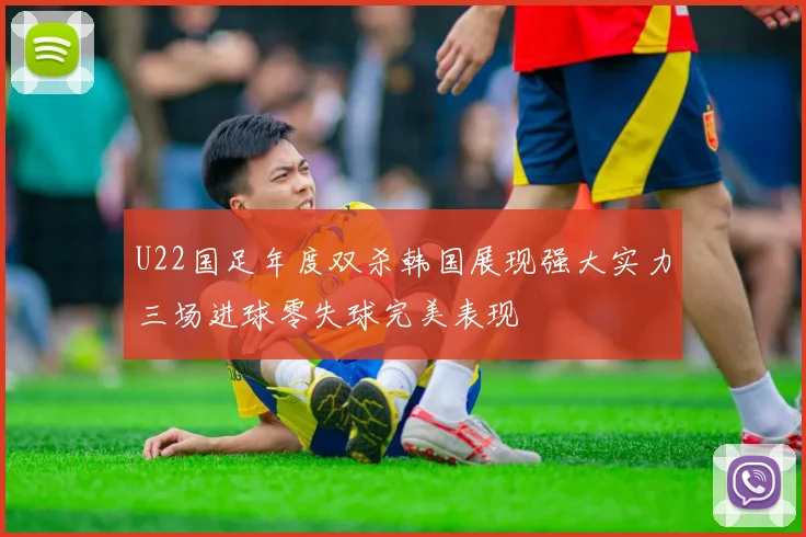 U22国足年度双杀韩国展现强大实力三场进球零失球完美表现