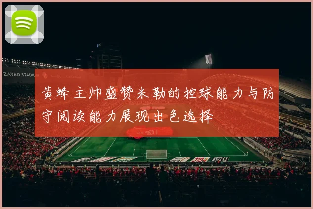 黄蜂主帅盛赞米勒的控球能力与防守阅读能力展现出色选择