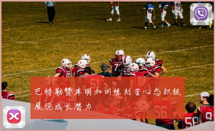 巴特勒赞库明加训练刻苦心态积极展现成长潜力
