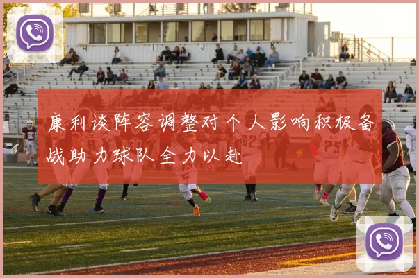 康利谈阵容调整对个人影响积极备战助力球队全力以赴