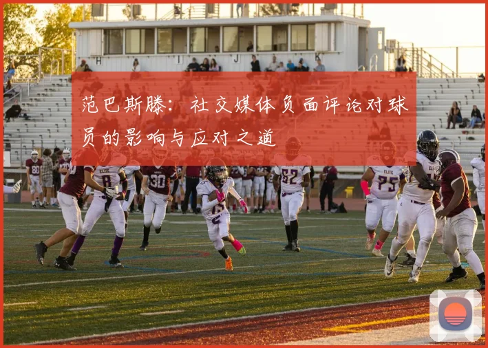 范巴斯滕：社交媒体负面评论对球员的影响与应对之道